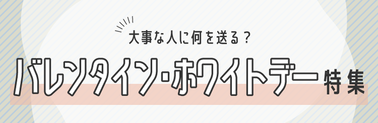特集「バレンタイン・ホワイトデー、大事な人に何を送る？」